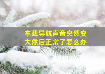 车载导航声音突然变大然后正常了怎么办