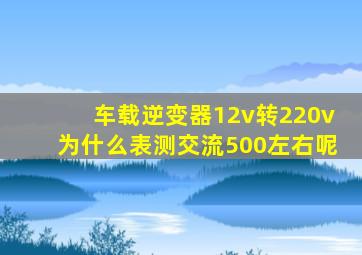 车载逆变器12v转220v为什么表测交流500左右呢