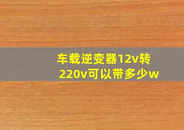 车载逆变器12v转220v可以带多少w