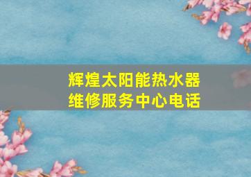 辉煌太阳能热水器维修服务中心电话