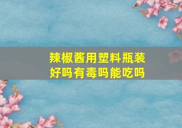 辣椒酱用塑料瓶装好吗有毒吗能吃吗