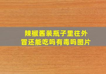 辣椒酱装瓶子里往外冒还能吃吗有毒吗图片