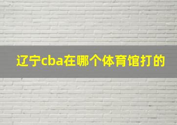 辽宁cba在哪个体育馆打的