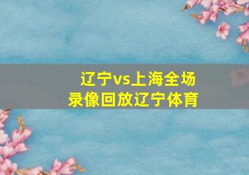 辽宁vs上海全场录像回放辽宁体育