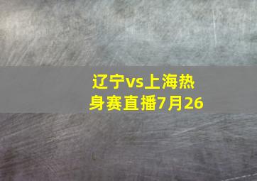 辽宁vs上海热身赛直播7月26