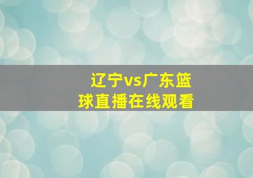 辽宁vs广东篮球直播在线观看