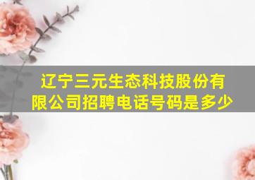 辽宁三元生态科技股份有限公司招聘电话号码是多少