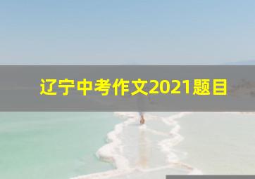 辽宁中考作文2021题目