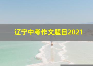 辽宁中考作文题目2021