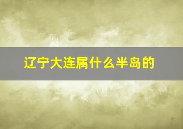 辽宁大连属什么半岛的