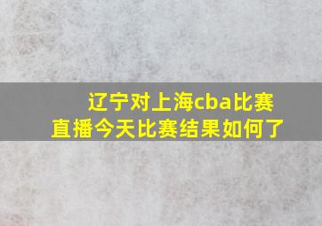 辽宁对上海cba比赛直播今天比赛结果如何了