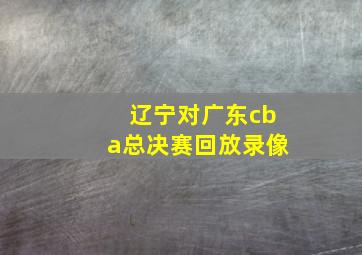 辽宁对广东cba总决赛回放录像