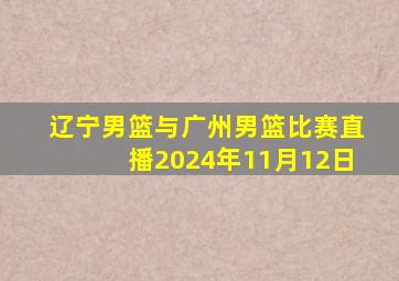 辽宁男篮与广州男篮比赛直播2024年11月12日