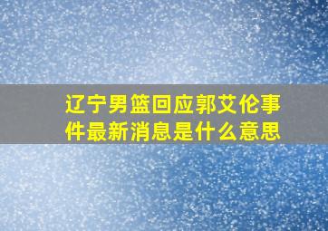 辽宁男篮回应郭艾伦事件最新消息是什么意思