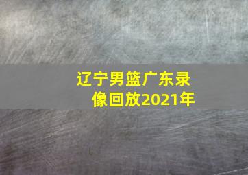 辽宁男篮广东录像回放2021年