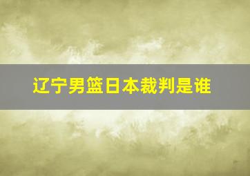 辽宁男篮日本裁判是谁