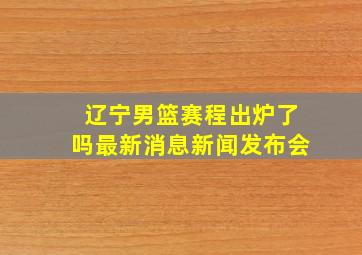 辽宁男篮赛程出炉了吗最新消息新闻发布会