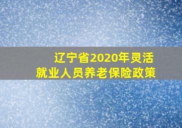 辽宁省2020年灵活就业人员养老保险政策