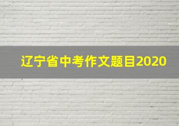 辽宁省中考作文题目2020