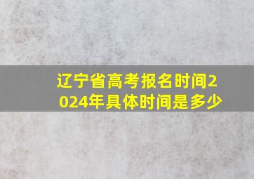 辽宁省高考报名时间2024年具体时间是多少