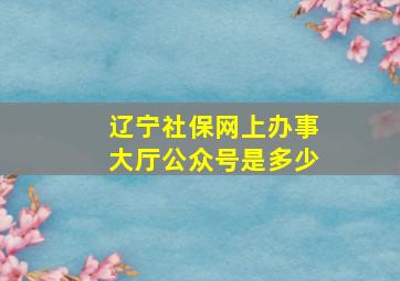 辽宁社保网上办事大厅公众号是多少