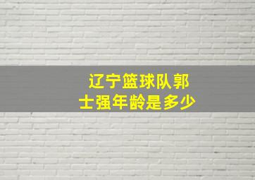 辽宁篮球队郭士强年龄是多少