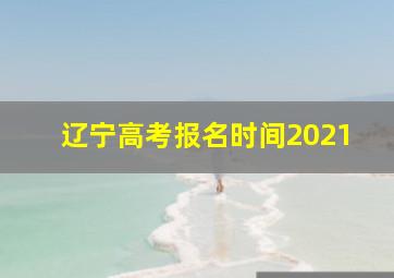 辽宁高考报名时间2021