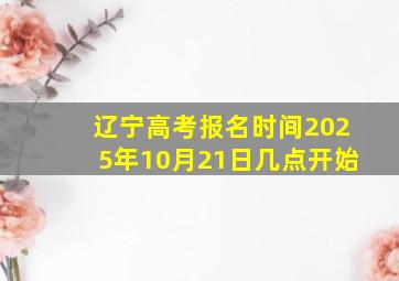 辽宁高考报名时间2025年10月21日几点开始