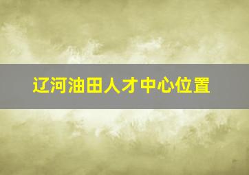 辽河油田人才中心位置