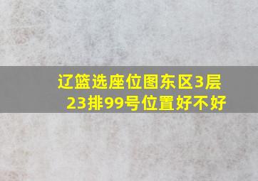 辽篮选座位图东区3层23排99号位置好不好