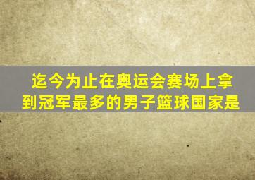 迄今为止在奥运会赛场上拿到冠军最多的男子篮球国家是