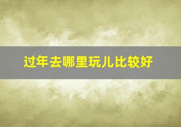 过年去哪里玩儿比较好