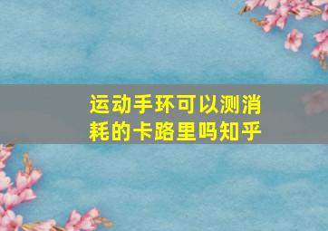 运动手环可以测消耗的卡路里吗知乎