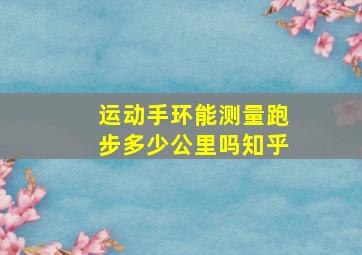 运动手环能测量跑步多少公里吗知乎