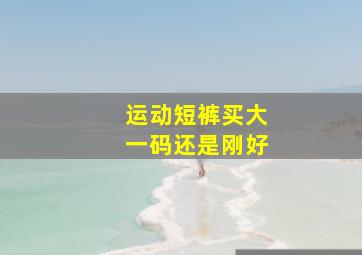 运动短裤买大一码还是刚好