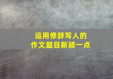 运用修辞写人的作文题目新颖一点