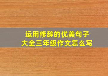 运用修辞的优美句子大全三年级作文怎么写