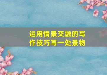 运用情景交融的写作技巧写一处景物