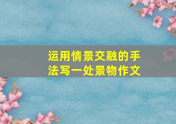 运用情景交融的手法写一处景物作文