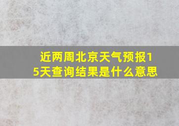 近两周北京天气预报15天查询结果是什么意思