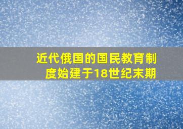 近代俄国的国民教育制度始建于18世纪末期