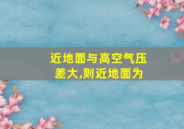 近地面与高空气压差大,则近地面为