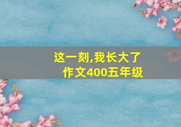 这一刻,我长大了作文400五年级