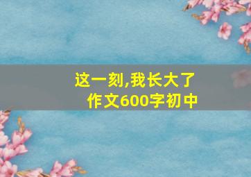 这一刻,我长大了作文600字初中