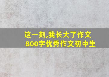 这一刻,我长大了作文800字优秀作文初中生