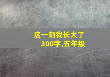 这一刻我长大了300字,五年级