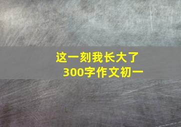 这一刻我长大了300字作文初一