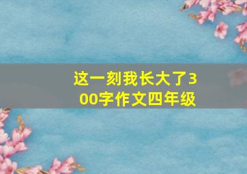 这一刻我长大了300字作文四年级