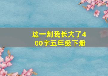 这一刻我长大了400字五年级下册