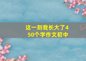 这一刻我长大了450个字作文初中